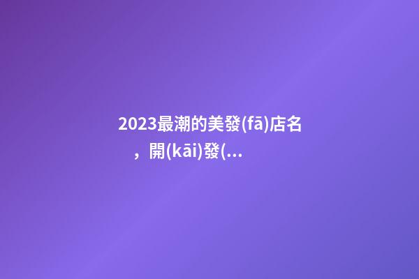2023最潮的美發(fā)店名，開(kāi)發(fā)廊店怎么起名新潮，好聽(tīng)又時(shí)尚-第1張-店鋪起名-玄機(jī)派
